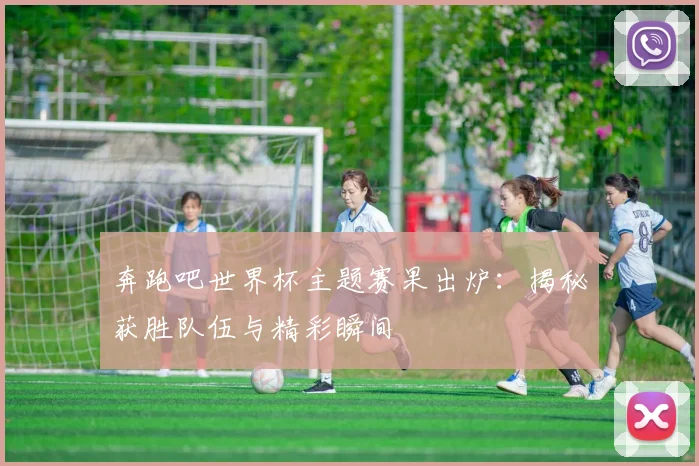 奔跑吧世界杯主题赛果出炉：揭秘获胜队伍与精彩瞬间