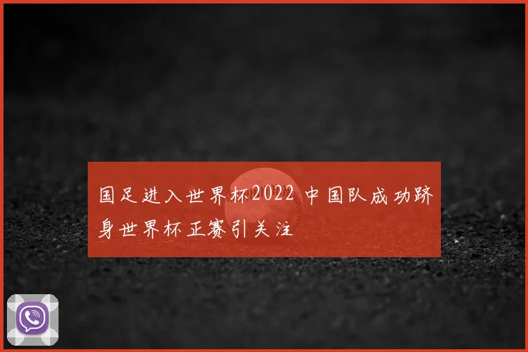 国足进入世界杯2022 中国队成功跻身世界杯正赛引关注