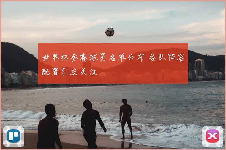 世界杯参赛球员名单公布 各队阵容配置引发关注