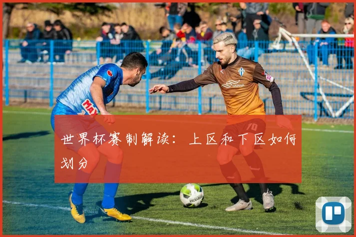 世界杯赛制解读:上区和下区如何划分