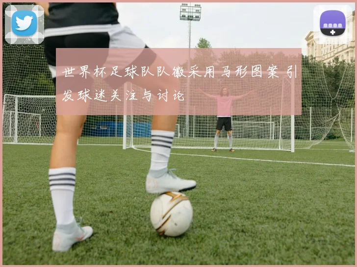 世界杯足球队队徽采用马形图案 引发球迷关注与讨论