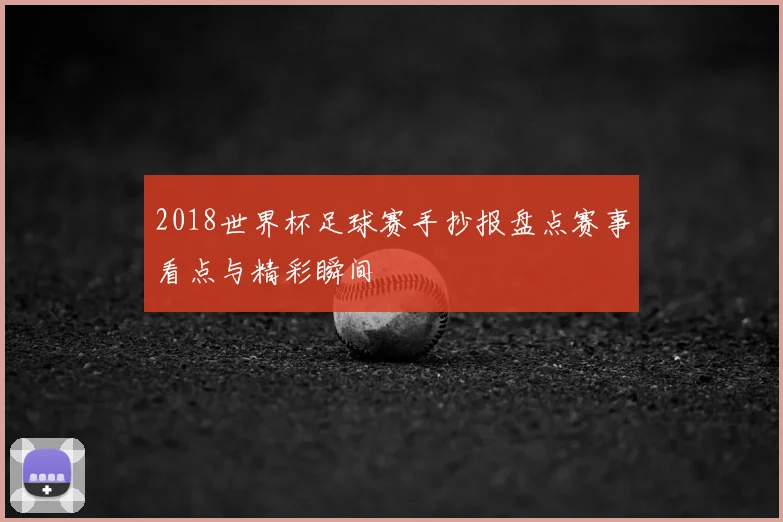 2018世界杯足球赛手抄报盘点赛事看点与精彩瞬间