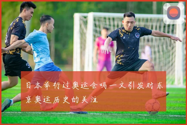 日本举行过奥运会吗一文引发对东京奥运历史的关注