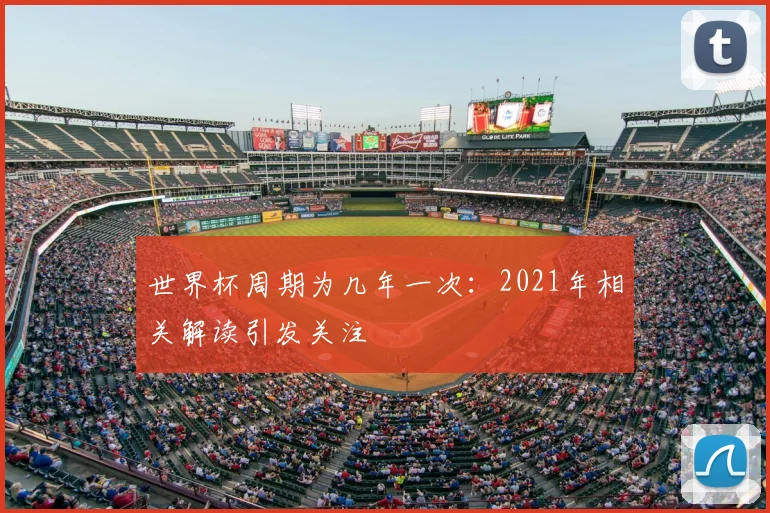 世界杯周期为几年一次：2021年相关解读引发关注