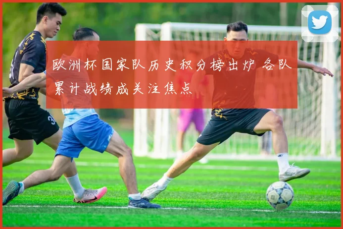 欧洲杯国家队历史积分榜出炉 各队累计战绩成关注焦点