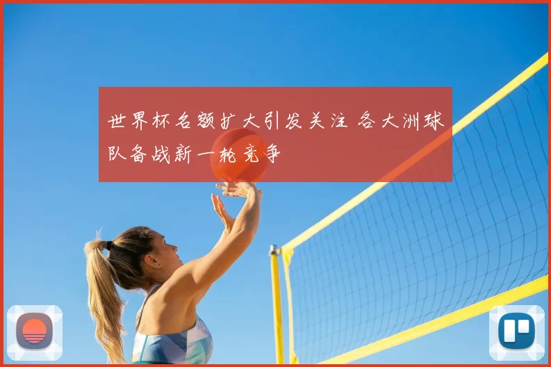 世界杯名额扩大引发关注 各大洲球队备战新一轮竞争