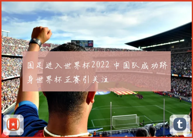 国足进入世界杯2022 中国队成功跻身世界杯正赛引关注